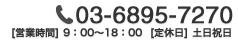 03-6895-7270　営業時間9:00～18:00 定休日土日祝日