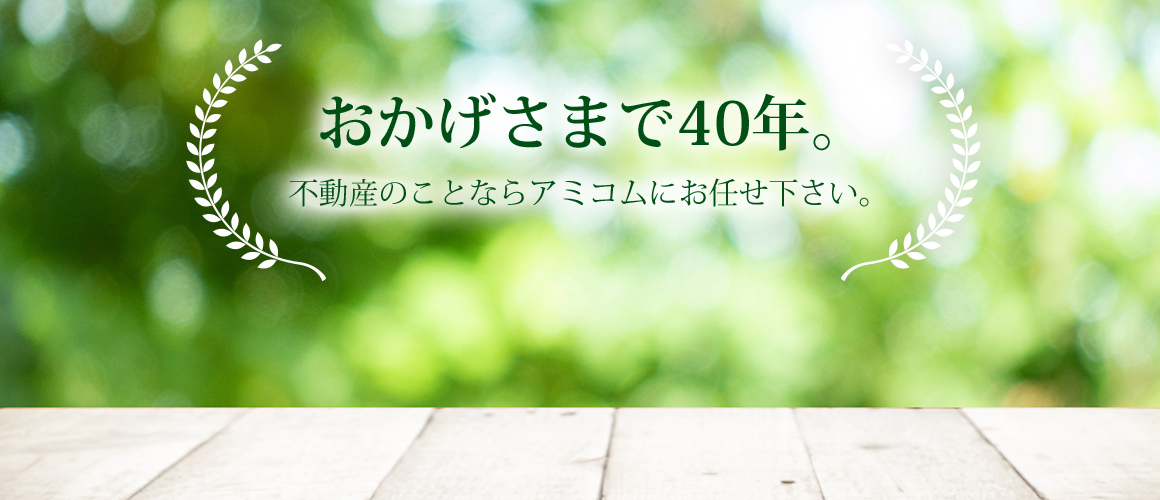 おかげさまで40年。不動産のことなら全てアミコムへお任せください