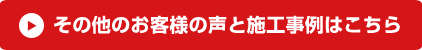 その他のお客様の声と施工事例はこちら